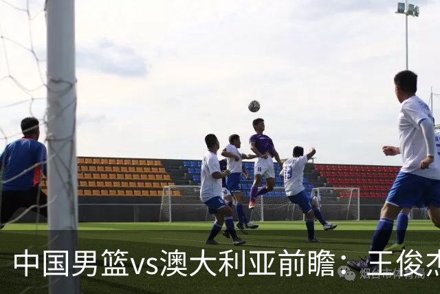 中国男篮vs澳大利亚前瞻：王俊杰徐昕或领衔年轻阵容 杨瀚森无缘大名单